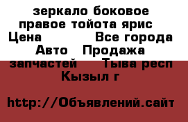 зеркало боковое правое тойота ярис › Цена ­ 5 000 - Все города Авто » Продажа запчастей   . Тыва респ.,Кызыл г.